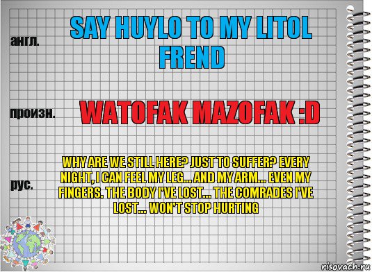 say huylo to my litol frend watofak mazofak :D Why are we still here? Just to suffer? Every night, i can feel my leg... And my arm... Even my fingers. The body i've lost... The comrades i've lost... Won't stop hurting, Комикс  Перевод с английского