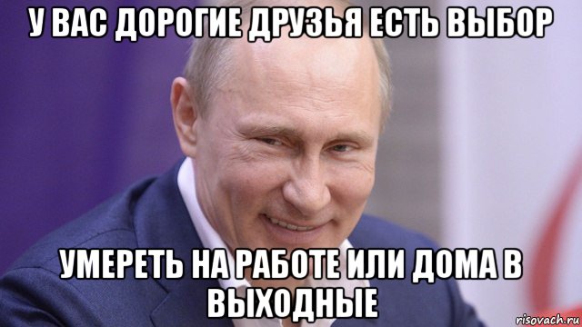 у вас дорогие друзья есть выбор умереть на работе или дома в выходные, Мем Путин