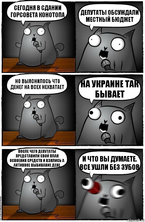 Сегодня в сдании горсовета Конотопа Депутаты обсуждали местный бюджет Но выяснилось что денег на всех нехватает На украине так бывает После чего депутаты представили свой план освоения средств и взялись а активное выбивание дене И что вы думаете. Все ушли без зубов, Комикс  Стендап-кот