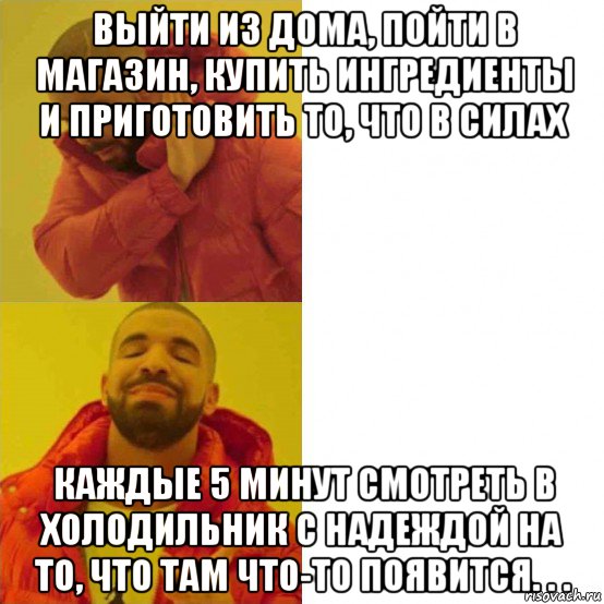 выйти из дома, пойти в магазин, купить ингредиенты и приготовить то, что в силах каждые 5 минут смотреть в холодильник с надеждой на то, что там что-то появится. . .