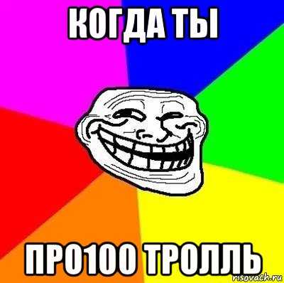 когда ты про100 тролль