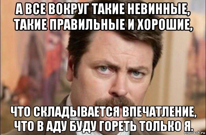 а все вокруг такие невинные, такие правильные и хорошие, что складывается впечатление, что в аду буду гореть только я., Мем  Я человек простой