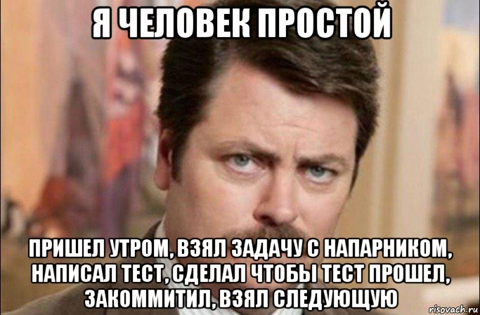 я человек простой пришел утром, взял задачу с напарником, написал тест, сделал чтобы тест прошел, закоммитил, взял следующую, Мем  Я человек простой