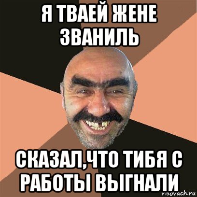 я тваей жене званиль сказал,что тибя с работы выгнали, Мем Я твой дом труба шатал