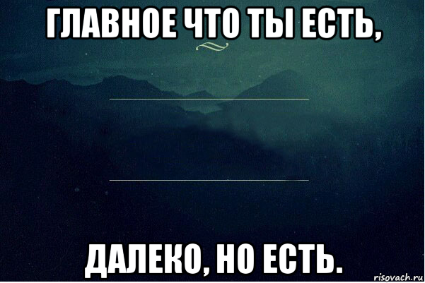 Главное вспомнил. Зато ты есть далеко но есть. Ты далеко но есть. Ты далеко но ты есть. Зато ты есть далеко но есть картинки.