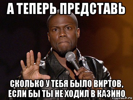 а теперь представь сколько у тебя было виртов, если бы ты не ходил в казино