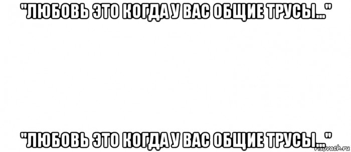 "любовь это когда у вас общие трусы..." "любовь это когда у вас общие трусы...", Мем Белый ФОН