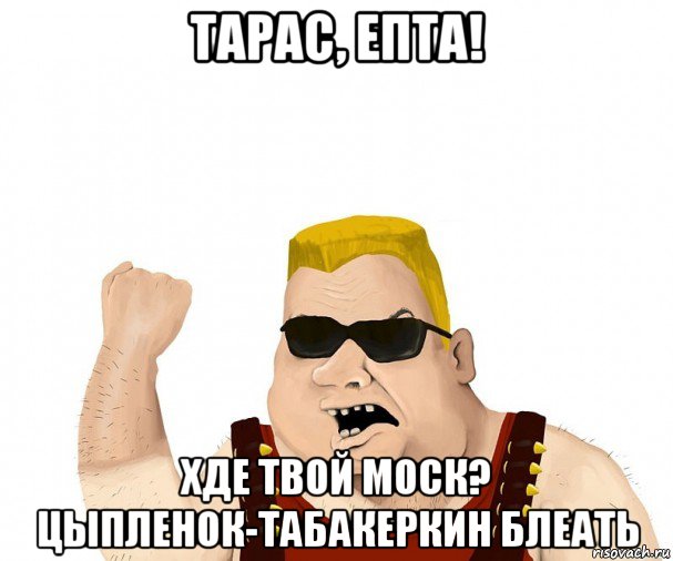 тарас, епта! хде твой моск? цыпленок-табакеркин блеать, Мем Боевой мужик блеать