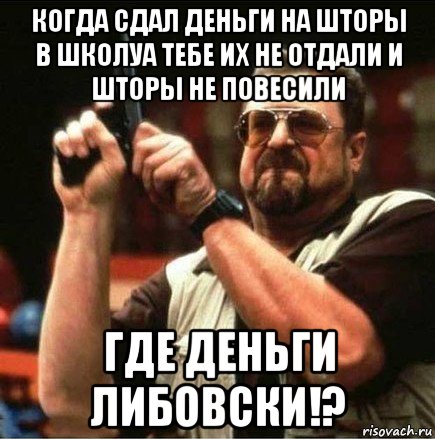 когда сдал деньги на шторы в школуа тебе их не отдали и шторы не повесили где деньги либовски!?, Мем Большой Лебовски