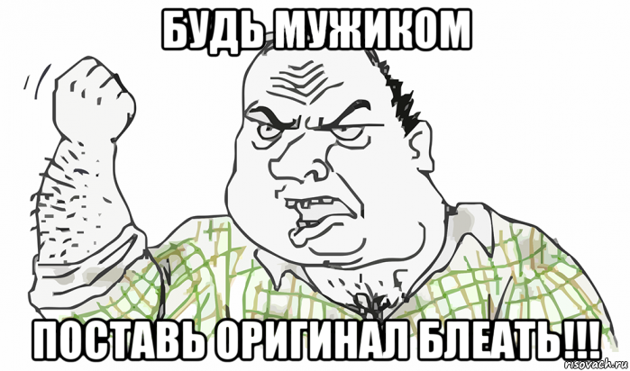 будь мужиком поставь оригинал блеать!!!, Мем Будь мужиком