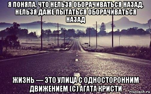 Назад жил. Жизнь это дорога с односторонним движением. Нельзя оглядываться назад. Жизнь это улица с односторонним движением. Я поняла что нельзя оборачиваться назад.