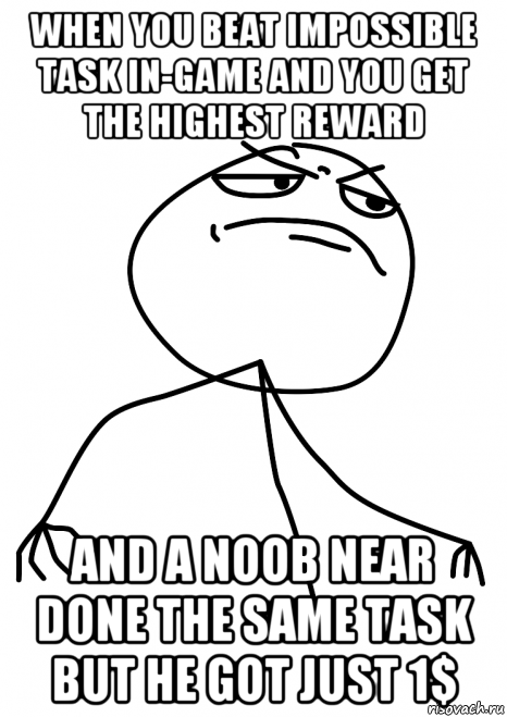 when you beat impossible task in-game and you get the highest reward and a noob near done the same task but he got just 1$