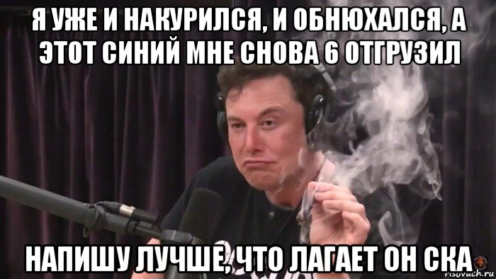 я уже и накурился, и обнюхался, а этот синий мне снова 6 отгрузил напишу лучше, что лагает он ска