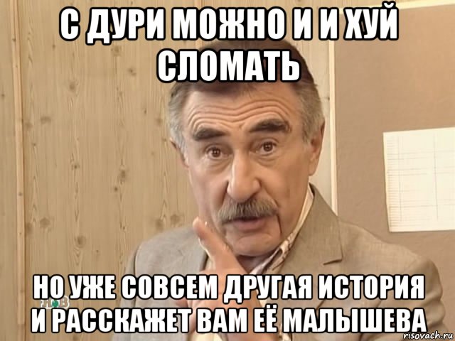 с дури можно и и хуй сломать но уже совсем другая история и расскажет вам её малышева, Мем Каневский (Но это уже совсем другая история)