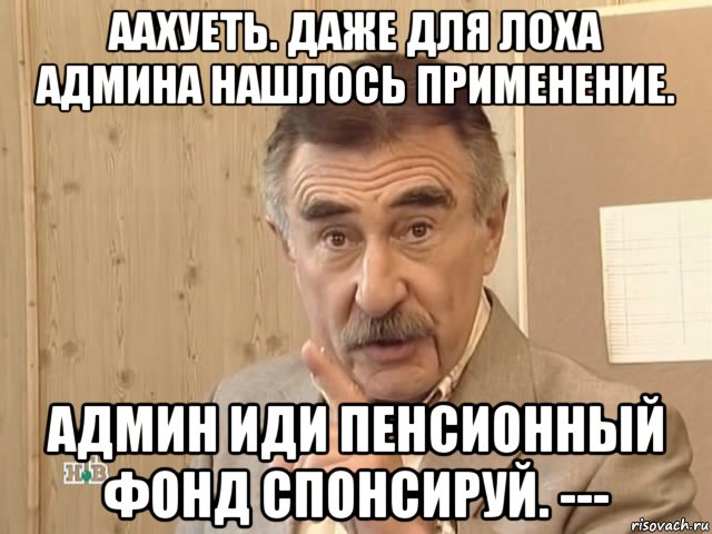 аахуеть. даже для лоха админа нашлось применение. админ иди пенсионный фонд спонсируй. ---, Мем Каневский (Но это уже совсем другая история)