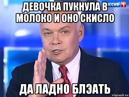 девочка пукнула в молоко и оно скисло да ладно блэать, Мем Киселёв 2014