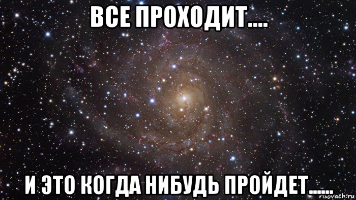 все проходит.... и это когда нибудь пройдет......