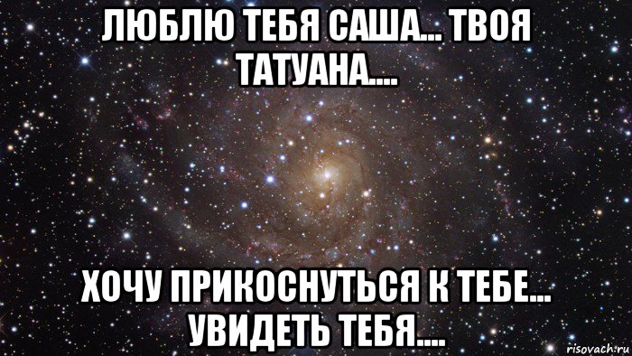 люблю тебя саша... твоя татуана.... хочу прикоснуться к тебе... увидеть тебя...., Мем  Космос (офигенно)