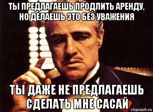 ты предлагаешь продлить аренду, но делаешь это без уважения ты даже не предлагаешь сделать мне сасай, Мем крестный отец