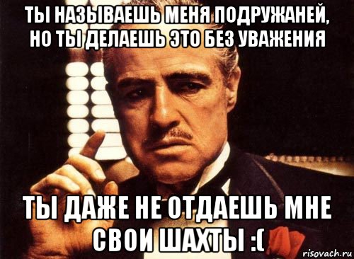 ты называешь меня подружаней, но ты делаешь это без уважения ты даже не отдаешь мне свои шахты :(, Мем крестный отец