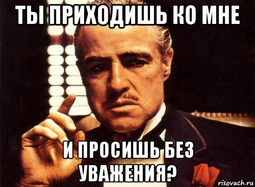 Пришли без. Ты приходишь ко мне и просишь без уважения. Крестный отец ты приходишь ко мне. Мем ты приходишь ко мне и просишь. Крестный отец без уважения просишь ты приходишь.