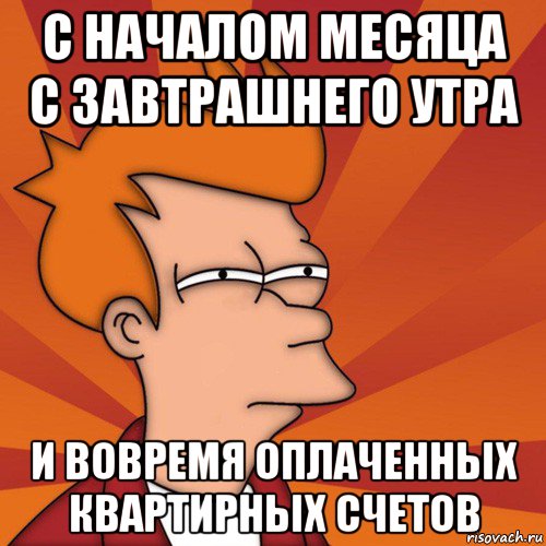 с началом месяца с завтрашнего утра и вовремя оплаченных квартирных счетов