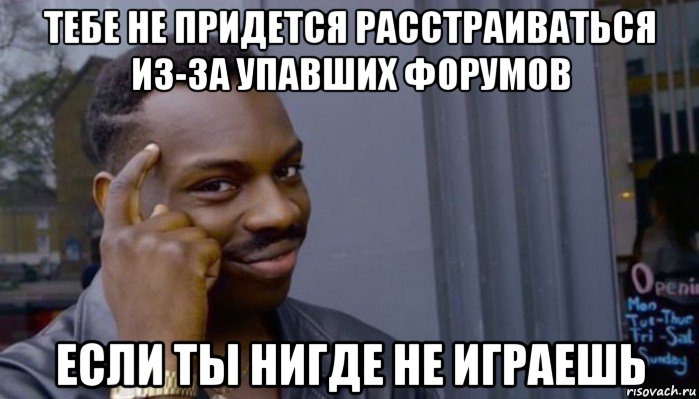 тебе не придется расстраиваться из-за упавших форумов если ты нигде не играешь, Мем Не делай не будет