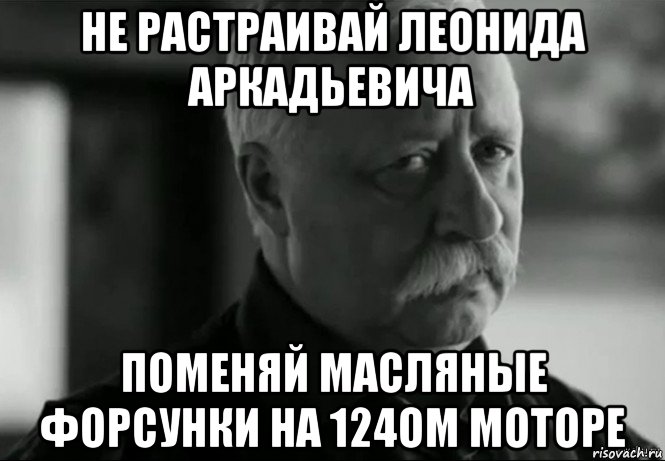 не растраивай леонида аркадьевича поменяй масляные форсунки на 124ом моторе, Мем Не расстраивай Леонида Аркадьевича