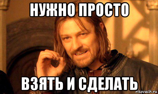 нужно просто взять и сделать, Мем Нельзя просто так взять и (Боромир мем)