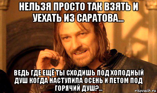 нельзя просто так взять и уехать из саратова... ведь где ещё ты сходишь под холодный душ когда наступила осень и летом под горячий душ?..., Мем Нельзя просто так взять и (Боромир мем)