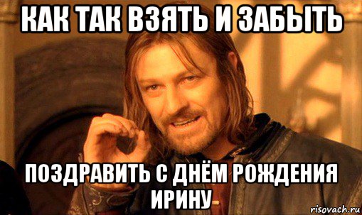 как так взять и забыть поздравить с днём рождения ирину, Мем Нельзя просто так взять и (Боромир мем)