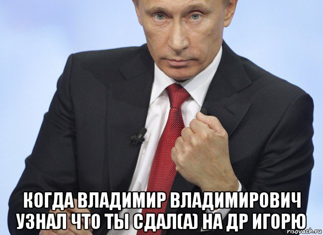  когда владимир владимирович узнал что ты сдал(а) на др игорю, Мем Путин показывает кулак