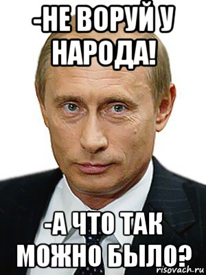 -не воруй у народа! -а что так можно было?, Мем Путин