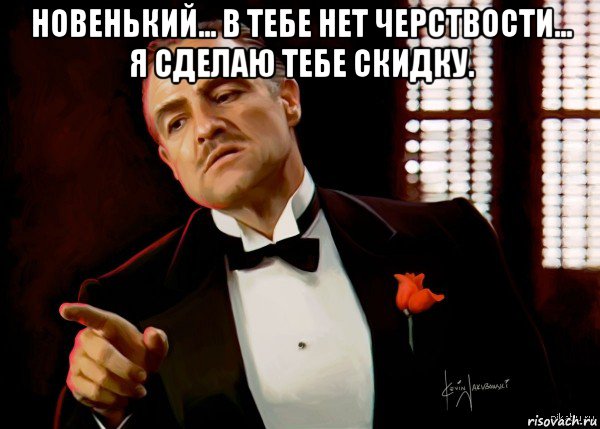 новенький... в тебе нет черствости... я сделаю тебе скидку. 