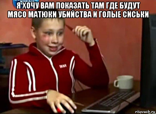 я хочу вам показать там где будут мясо матюки убийства и голые сиськи 