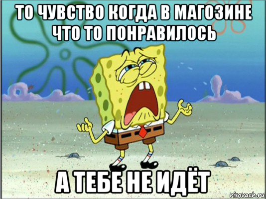 то чувство когда в магозине что то понравилось а тебе не идёт, Мем Спанч Боб плачет