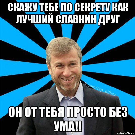 скажу тебе по секрету как лучший славкин друг он от тебя просто без ума!!