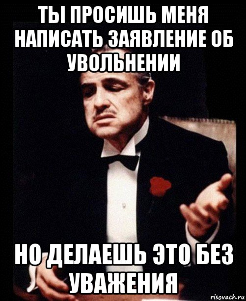 ты просишь меня написать заявление об увольнении но делаешь это без уважения, Мем ты делаешь это без уважения