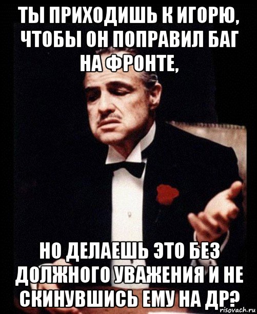 ты приходишь к игорю, чтобы он поправил баг на фронте, но делаешь это без должного уважения и не скинувшись ему на др?, Мем ты делаешь это без уважения