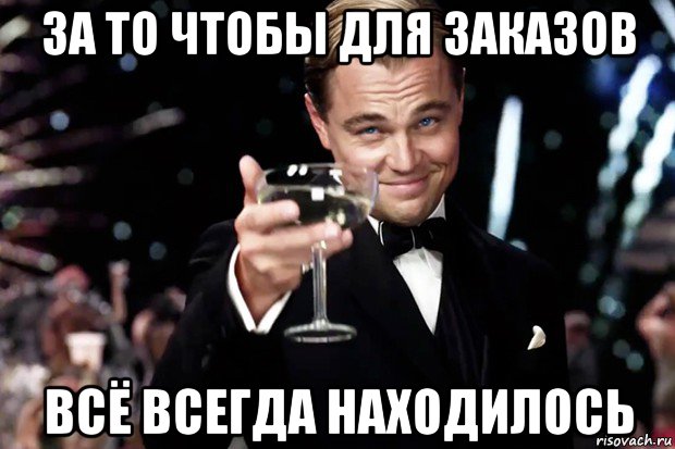 за то чтобы для заказов всё всегда находилось, Мем Великий Гэтсби (бокал за тех)