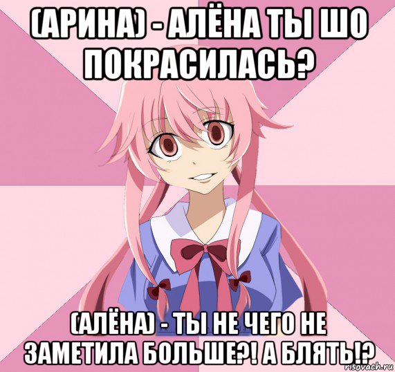 (арина) - алёна ты шо покрасилась? (алёна) - ты не чего не заметила больше?! а блять!?, Мем Яндере