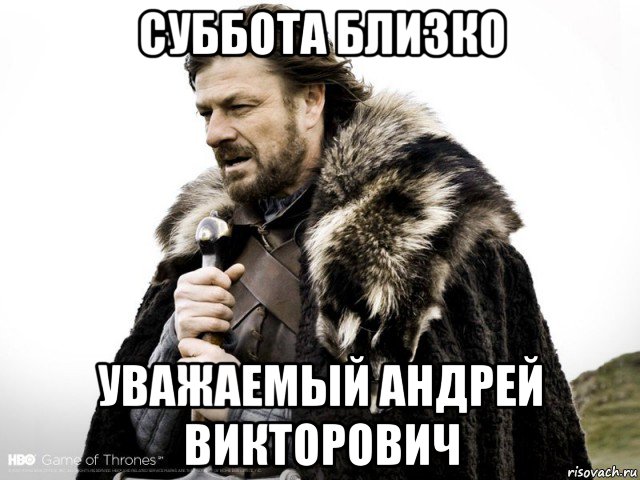 суббота близко уважаемый андрей викторович, Мем Зима близко крепитесь (Нед Старк)