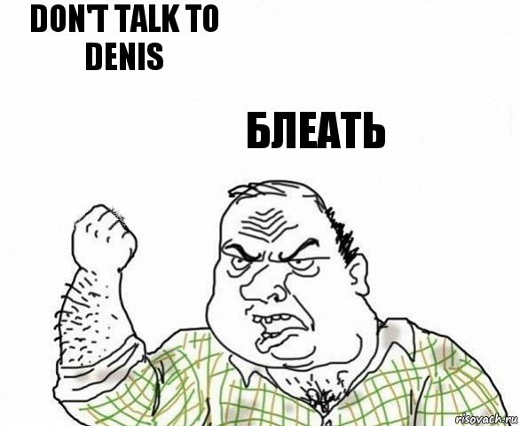 Don't talk to denis Блеать