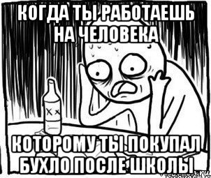 когда ты работаешь на человека которому ты покупал бухло после школы, Мем Алкоголик-кадр