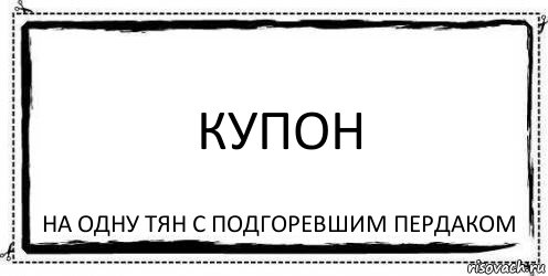 купон на одну тян с подгоревшим пердаком