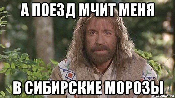 И поезд мчит меня в сибирские морозы. Мчит меня в Сибирские Морозы. И поезд мчит меня в Сибирские. Поезд мчит меня. Чак Норрис мемы.