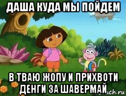 даша куда мы пойдем в тваю жопу и прихвоти денги за шавермай, Мем Даша следопыт