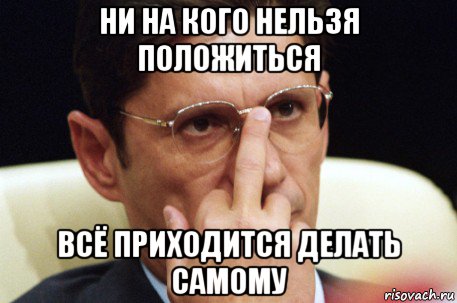 Придется самой. Ни на кого нельзя положиться. Все приходится делать самому. Сделай сам Мем. Ни на кого нельзя положиться все приходится делать самому.