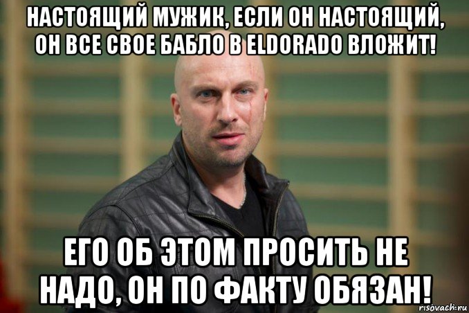 настоящий мужик, если он настоящий, он все свое бабло в eldorado вложит! его об этом просить не надо, он по факту обязан!, Мем  Физрук