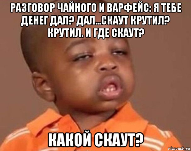 разговор чайного и варфейс: я тебе денег дал? дал...скаут крутил? крутил. и где скаут? какой скаут?, Мем  Какой пацан (негритенок)